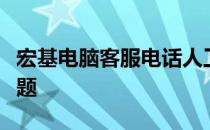宏基电脑客服电话人工服务，解决您的电脑问题