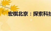 宏棋北京：探索科技与文化的融合之旅