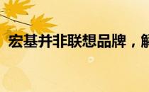 宏基并非联想品牌，解析两者的区别与联系