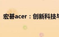 宏碁acer：创新科技与卓越品质的完美融合