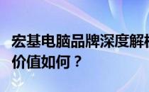 宏基电脑品牌深度解析：品质、性能、设计与价值如何？