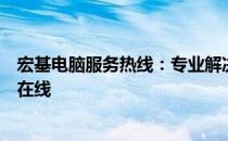 宏基电脑服务热线：专业解决您的电脑问题，贴心服务随时在线