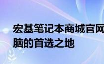 宏基笔记本商城官网 - 选购最新款笔记本电脑的首选之地