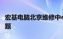 宏基电脑北京维修中心：专业解决您的电脑问题