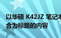 以华硕 K42JZ 笔记本：设计与性能的完美结合为标题的内容