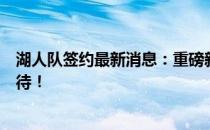 湖人队签约最新消息：重磅新援即将加盟，未来阵容令人期待！