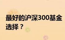 最好的沪深300基金：如何选择最优秀的投资选择？