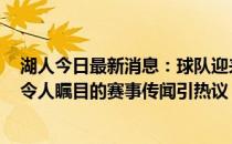 湖人今日最新消息：球队迎来新动态，超级球星状态火热，令人瞩目的赛事传闻引热议