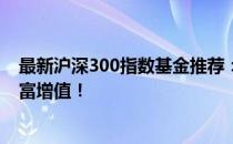 最新沪深300指数基金推荐：优选投资利器，助力你实现财富增值！