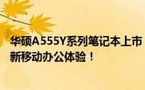 华硕A555Y系列笔记本上市：全新设计与性能升级，打造全新移动办公体验！