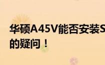 华硕A45V能否安装STAT3固态硬盘？解答你的疑问！
