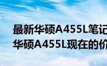 最新华硕A455L笔记本电脑价格指南：了解华硕A455L现在的价格