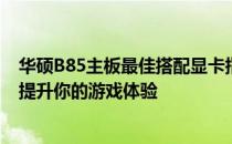 华硕B85主板最佳搭配显卡指南：如何选择最合适的显卡以提升你的游戏体验