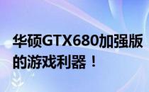 华硕GTX680加强版：显卡领域的佼佼者，你的游戏利器！