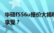 华硕f556u报价大揭秘：性价比之选还是高端享受？