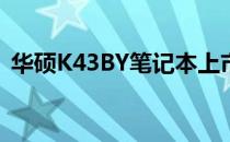 华硕K43BY笔记本上市时间及相关信息介绍