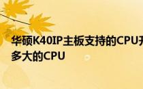 华硕K40IP主板支持的CPU升级指南：了解你的主板能承载多大的CPU