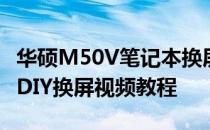 华硕M50V笔记本换屏全程指南：一步步教你DIY换屏视频教程