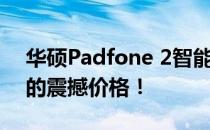 华硕Padfone 2智能手机和平板电脑二合一的震撼价格！