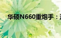 华硕N660重炮手：游戏硬件的巅峰之作