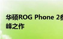 华硕ROG Phone 2参数详解：游戏手机的巅峰之作