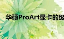 华硕ProArt显卡的级别解析：性能与定位
