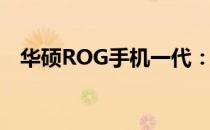 华硕ROG手机一代：价格及详细规格介绍
