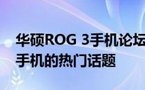 华硕ROG 3手机论坛——专业探讨高端游戏手机的热门话题