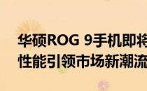 华硕ROG 9手机即将上市：全新设计与强大性能引领市场新潮流