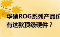 华硕ROG系列产品价格解析——多少钱能拥有这款顶级硬件？