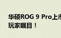 华硕ROG 9 Pro上市日期曝光：性能升级，玩家瞩目！