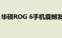 华硕ROG 6手机震撼发布：性能怪兽再升级！