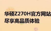 华硕Z270H官方网站：探索全新功能与特色，尽享高品质体验