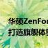 华硕ZenFone 10全新配置曝光：性能升级，打造旗舰体验