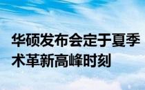 华硕发布会定于夏季：揭秘科技新品，共迎技术革新高峰时刻