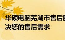 华硕电脑芜湖市售后服务电话大全：一站式解决您的售后需求