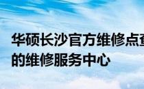 华硕长沙官方维修点查询指南：快速找到最近的维修服务中心