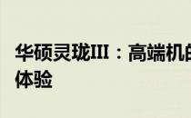 华硕灵珑III：高端机的典范，细致入微的卓越体验