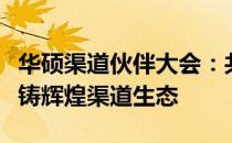 华硕渠道伙伴大会：共创未来，携手共进，共铸辉煌渠道生态
