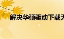 解决华硕驱动下载无法进入问题的方法