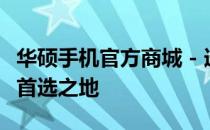 华硕手机官方商城 - 选购最新华硕智能手机的首选之地