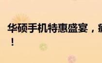 华硕手机特惠盛宴，疯狂优惠活动火热进行中！