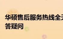 华硕售后服务热线全天候服务，全天候为您解答疑问