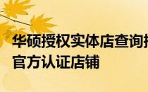 华硕授权实体店查询指南：轻松找到您身边的官方认证店铺