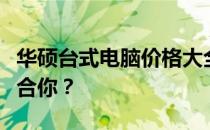 华硕台式电脑价格大全：多少钱的型号配置适合你？