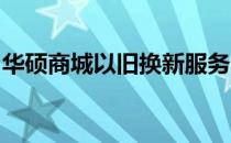 华硕商城以旧换新服务：付款时间与流程详解