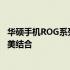 华硕手机ROG系列参数详解：强悍性能与顶级游戏体验的完美结合