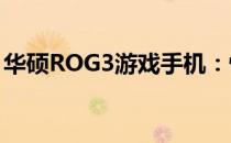 华硕ROG3游戏手机：性能怪兽，为游戏而生