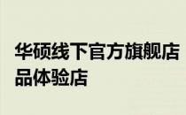 华硕线下官方旗舰店：一站式购齐优质数码产品体验店