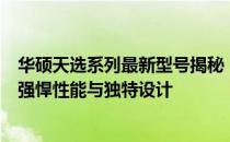 华硕天选系列最新型号揭秘：探索最新款华硕天选笔记本的强悍性能与独特设计